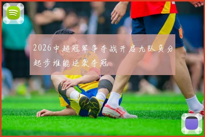 2026中超冠军争夺战开启九队负分起步谁能逆袭夺冠