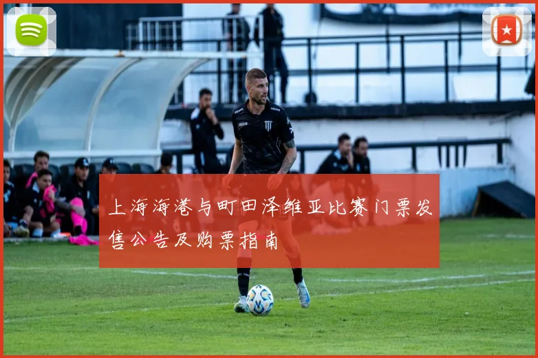 上海海港与町田泽维亚比赛门票发售公告及购票指南