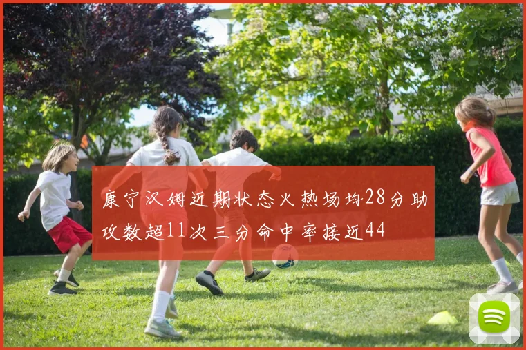 康宁汉姆近期状态火热场均28分助攻数超11次三分命中率接近44