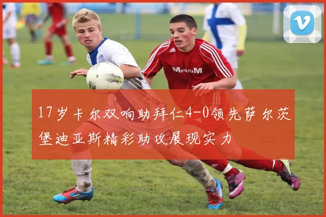 17岁卡尔双响助拜仁4-0领先萨尔茨堡迪亚斯精彩助攻展现实力