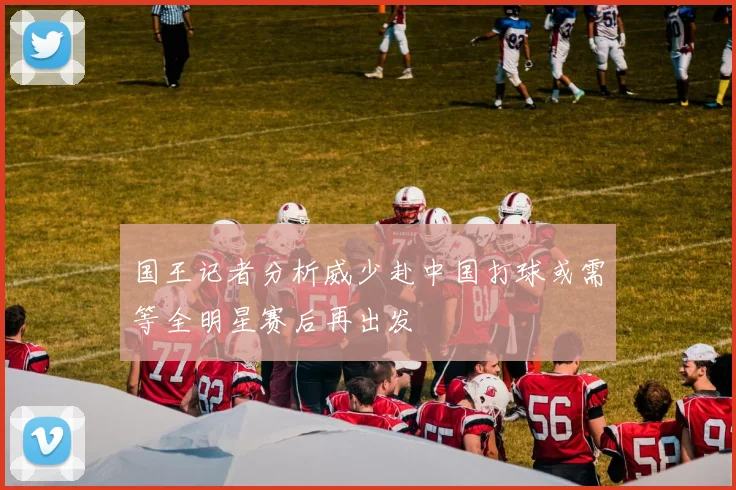 国王记者分析威少赴中国打球或需等全明星赛后再出发