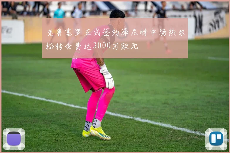 克鲁塞罗正式签约泽尼特中场热尔松转会费达3000万欧元