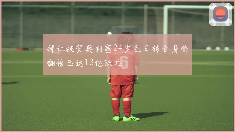 拜仁祝贺奥利塞24岁生日转会身价翻倍已达13亿欧元