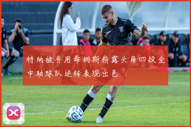 特纳被弃用希姆斯崭露头角四投全中助球队逆转表现出色