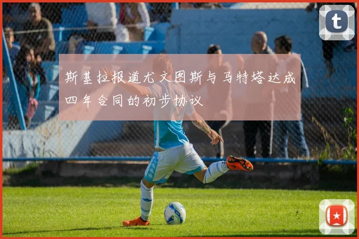 斯基拉报道尤文图斯与马特塔达成四年合同的初步协议