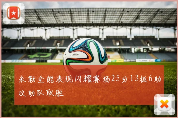 米勒全能表现闪耀赛场25分13板6助攻助队取胜