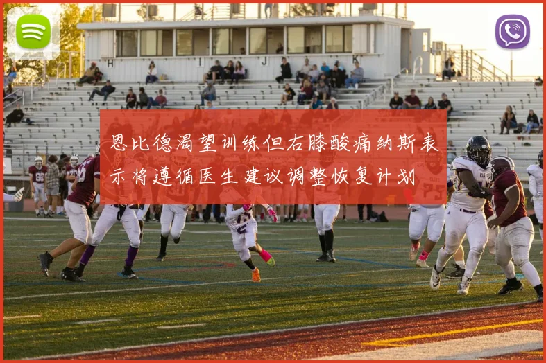 恩比德渴望训练但右膝酸痛纳斯表示将遵循医生建议调整恢复计划