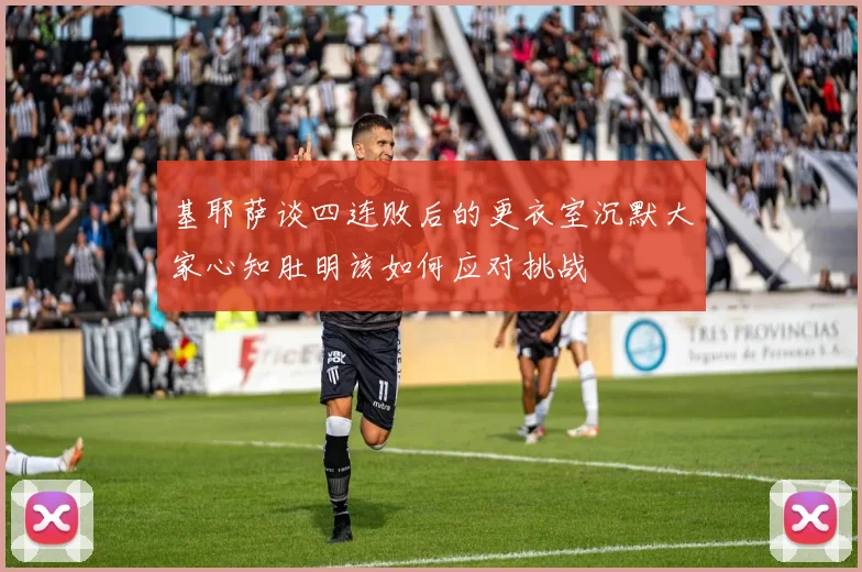 基耶萨谈四连败后的更衣室沉默大家心知肚明该如何应对挑战
