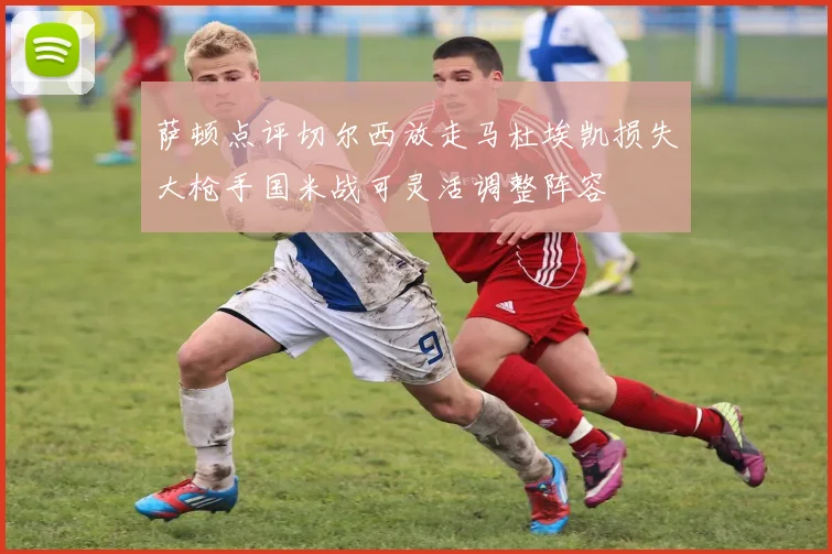 萨顿点评切尔西放走马杜埃凯损失大枪手国米战可灵活调整阵容