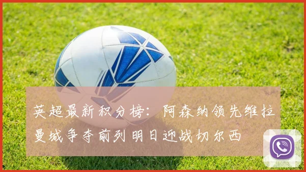 英超最新积分榜：阿森纳领先维拉曼城争夺前列明日迎战切尔西