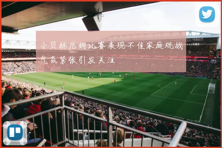 小贝林厄姆比赛表现不佳家庭观战气氛紧张引发关注