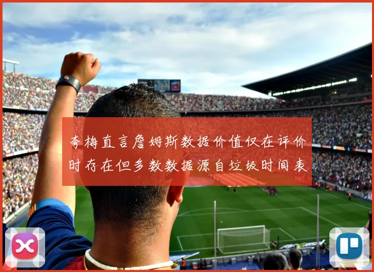 夸梅直言詹姆斯数据价值仅在评价时存在但多数数据源自垃圾时间表现