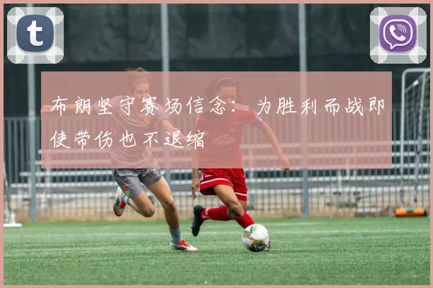 布朗坚守赛场信念：为胜利而战即使带伤也不退缩