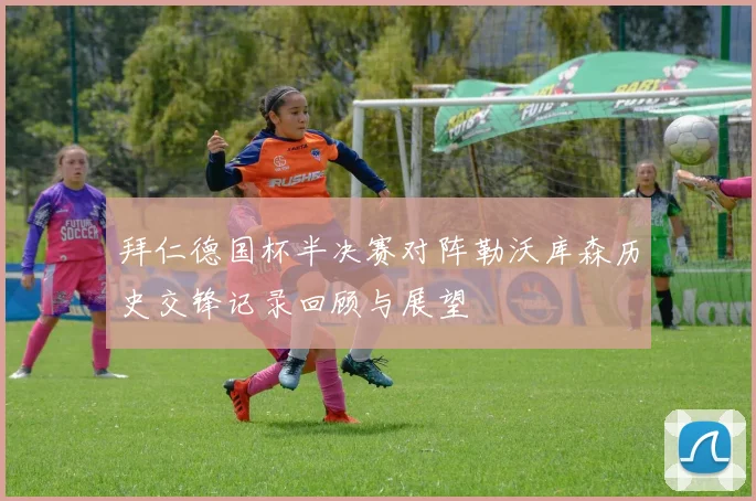 拜仁德国杯半决赛对阵勒沃库森历史交锋记录回顾与展望
