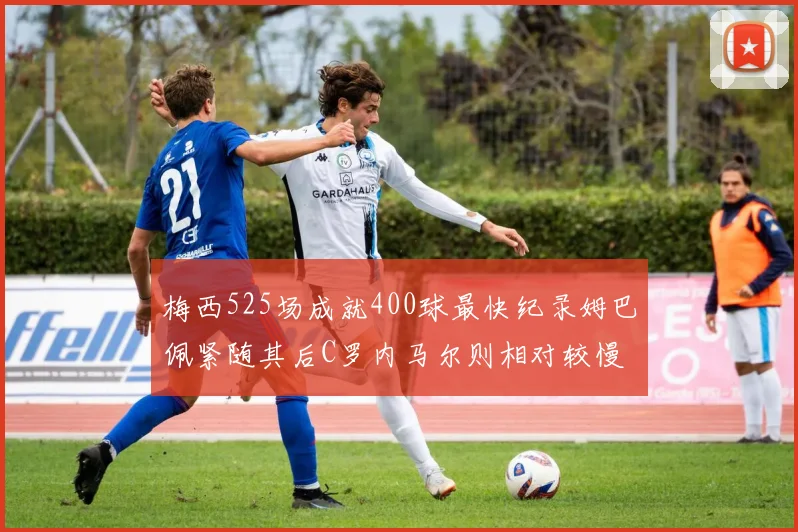 梅西525场成就400球最快纪录姆巴佩紧随其后C罗内马尔则相对较慢