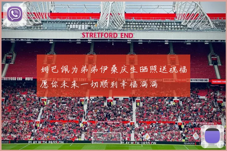 姆巴佩为弟弟伊桑庆生晒照送祝福愿你未来一切顺利幸福满满