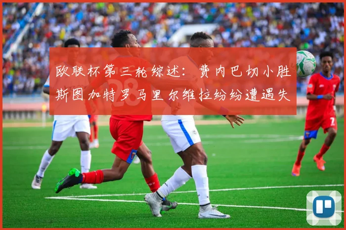 欧联杯第三轮综述：费内巴切小胜斯图加特罗马里尔维拉纷纷遭遇失利