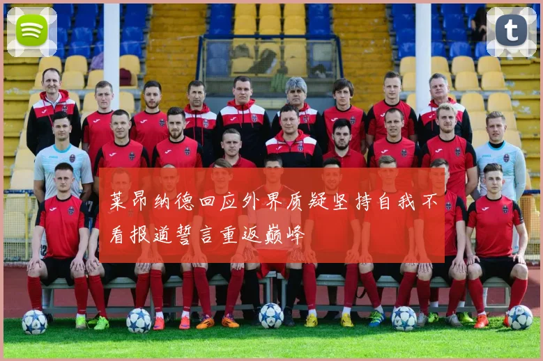 莱昂纳德回应外界质疑坚持自我不看报道誓言重返巅峰