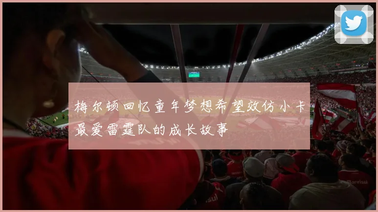 梅尔顿回忆童年梦想希望效仿小卡最爱雷霆队的成长故事