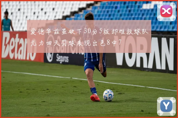 爱德华兹虽砍下30分5板却难救球队无力回天罚球表现出色8中7