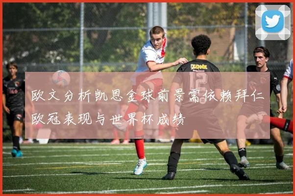 欧文分析凯恩金球前景需依赖拜仁欧冠表现与世界杯成绩