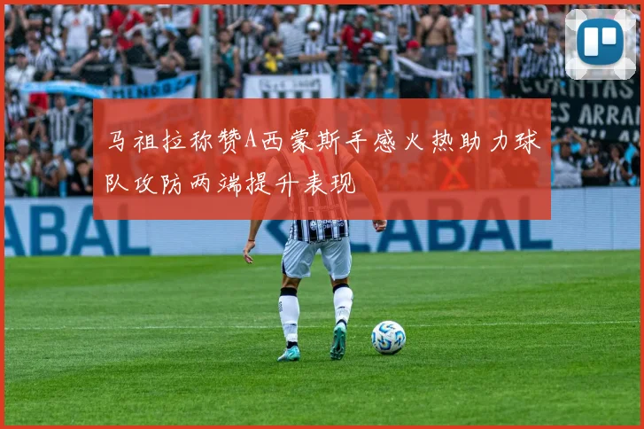 马祖拉称赞A西蒙斯手感火热助力球队攻防两端提升表现
