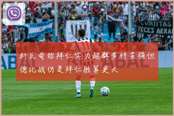 科瓦奇称拜仁实力超群多特虽强但德比战仍是拜仁胜算更大
