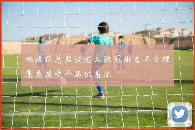 帕福斯总监谈尤文欧冠排名不合理愿意接受平局的看法