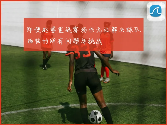 即便赵睿重返赛场也无法解决球队面临的所有问题与挑战