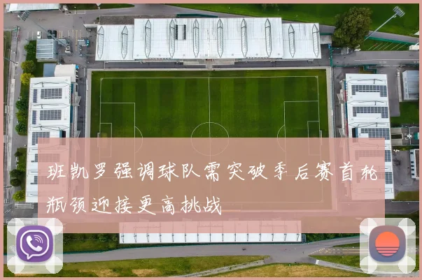班凯罗强调球队需突破季后赛首轮瓶颈迎接更高挑战