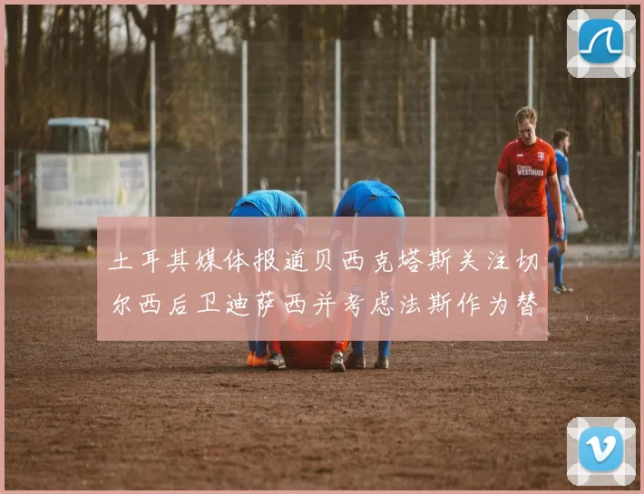 土耳其媒体报道贝西克塔斯关注切尔西后卫迪萨西并考虑法斯作为替代选项