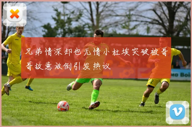 兄弟情深却也无情小杜埃突破被哥哥故意放倒引发热议
