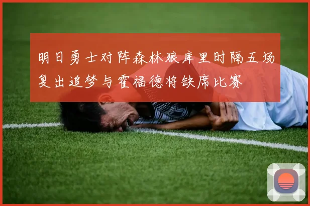 明日勇士对阵森林狼库里时隔五场复出追梦与霍福德将缺席比赛