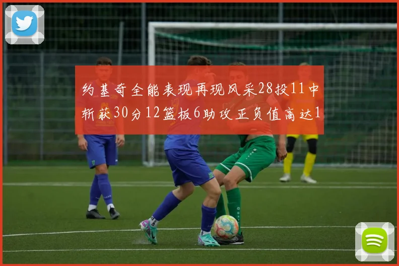 约基奇全能表现再现风采28投11中斩获30分12篮板6助攻正负值高达13