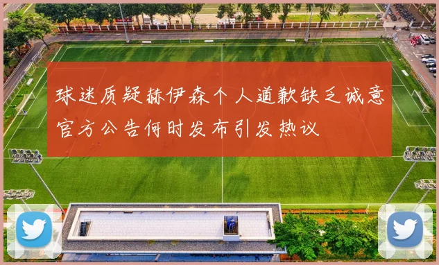 球迷质疑赫伊森个人道歉缺乏诚意官方公告何时发布引发热议