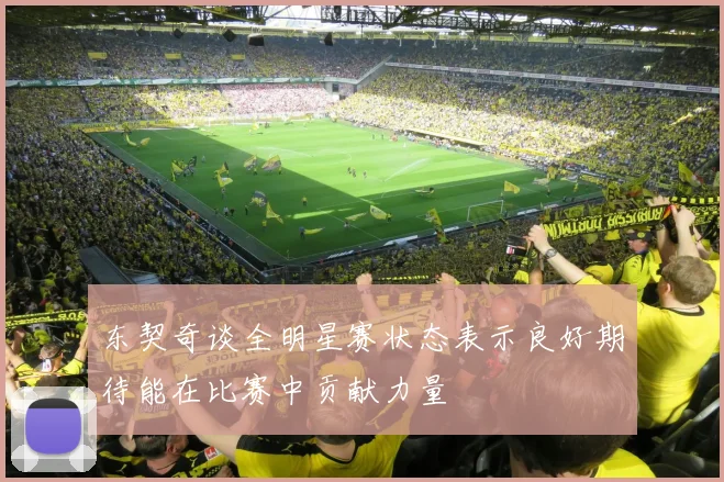 东契奇谈全明星赛状态表示良好期待能在比赛中贡献力量
