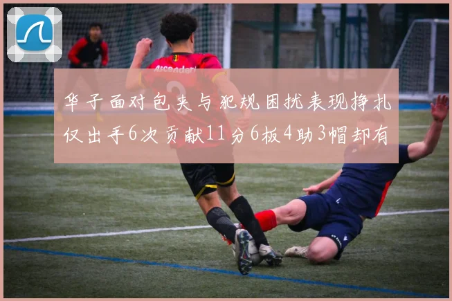 华子面对包夹与犯规困扰表现挣扎仅出手6次贡献11分6板4助3帽却有8次失误