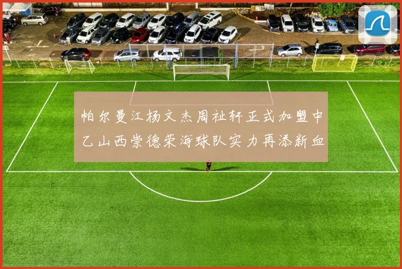 帕尔曼江杨文杰周祉轩正式加盟中乙山西崇德荣海球队实力再添新血