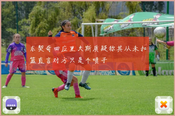 东契奇回应里夫斯质疑称其从未扣篮直言对方只是个喷子
