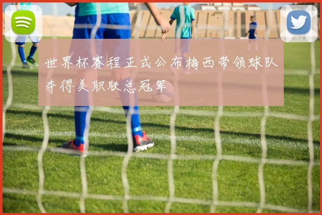 世界杯赛程正式公布梅西带领球队夺得美职联总冠军