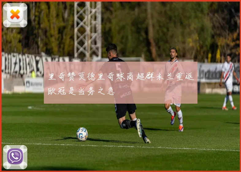 里奇赞莫德里奇球商超群米兰重返欧冠是当务之急
