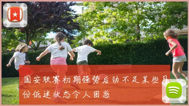 国安联赛初期强势后劲不足某些月份低迷状态令人困惑