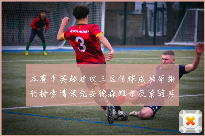 本赛季英超进攻三区传球成功率排行榜索博领先安德森维尔茨紧随其后