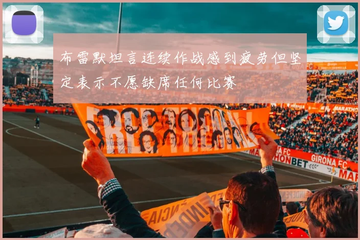 布雷默坦言连续作战感到疲劳但坚定表示不愿缺席任何比赛