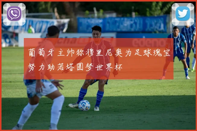 葡萄牙主帅称穆里尼奥为足球瑰宝努力助若塔圆梦世界杯