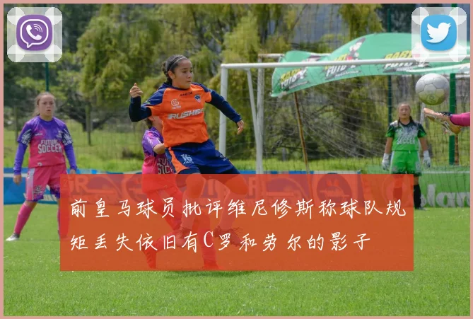 前皇马球员批评维尼修斯称球队规矩丢失依旧有C罗和劳尔的影子