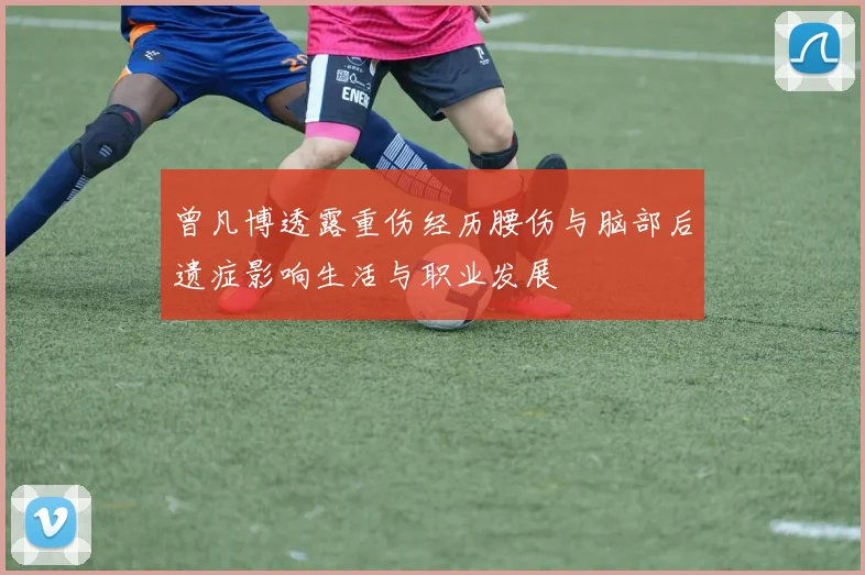 曾凡博透露重伤经历腰伤与脑部后遗症影响生活与职业发展