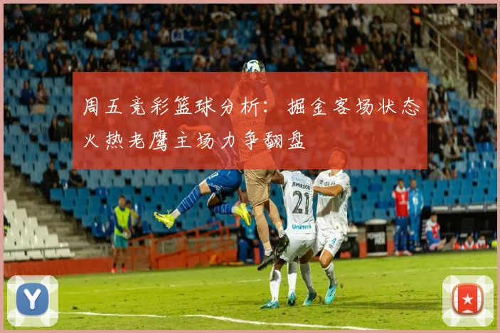 周五竞彩篮球分析：掘金客场状态火热老鹰主场力争翻盘