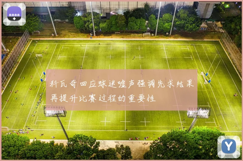 科瓦奇回应球迷嘘声强调先求结果再提升比赛过程的重要性