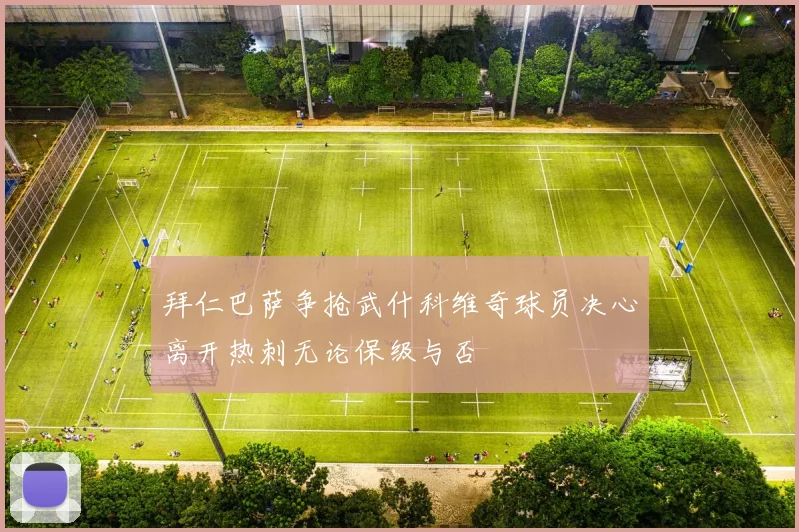 拜仁巴萨争抢武什科维奇球员决心离开热刺无论保级与否